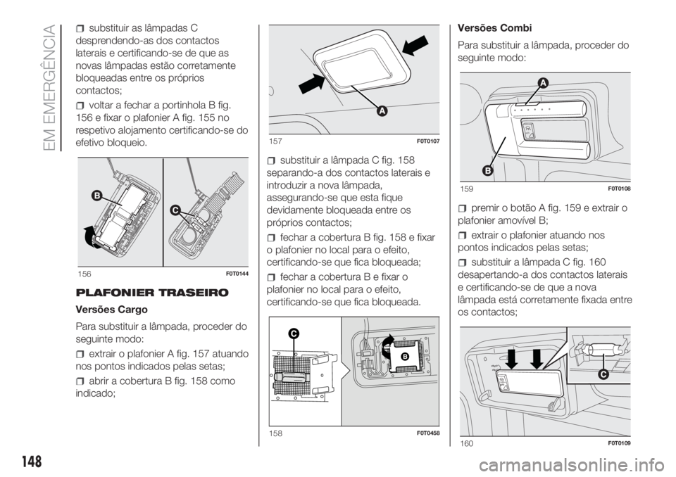 FIAT FIORINO 2019  Manual de Uso e Manutenção (in Portuguese) substituir as lâmpadas C
desprendendo-as dos contactos
laterais e certificando-se de que as
novas lâmpadas estão corretamente
bloqueadas entre os próprios
contactos;
voltar a fechar a portinhola B