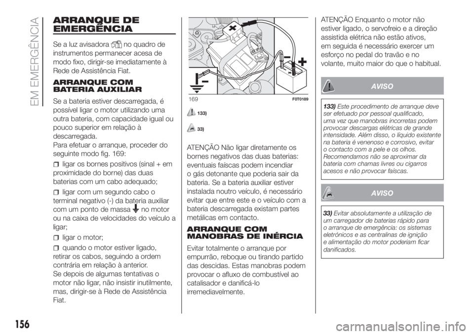 FIAT FIORINO 2019  Manual de Uso e Manutenção (in Portuguese) ARRANQUE DE
EMERGÊNCIA
Se a luz avisadorano quadro de
instrumentos permanecer acesa de
modo fixo, dirigir-se imediatamente à
Rede de Assistência Fiat.
ARRANQUE COM
BATERIA AUXILIAR
Se a bateria est