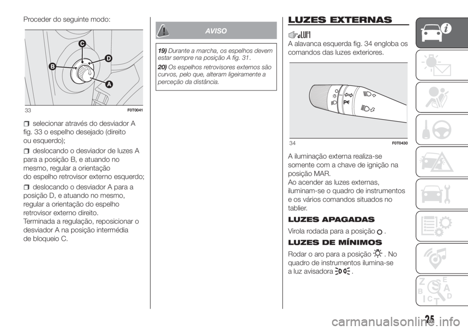 FIAT FIORINO 2019 Manual de Uso e Manutenção (in Portuguese) Proceder do seguinte modo:
selecionar através do desviador A
fig. 33 o espelho desejado (direito
ou esquerdo);
deslocando o desviador de luzes A
para a posição B, e atuando no
mesmo, regular a orie FIAT FIORINO 2019 Manual de Uso e Manutenção (in Portuguese) Proceder do seguinte modo:
selecionar através do desviador A
fig. 33 o espelho desejado (direito
ou esquerdo);
deslocando o desviador de luzes A
para a posição B, e atuando no
mesmo, regular a orie