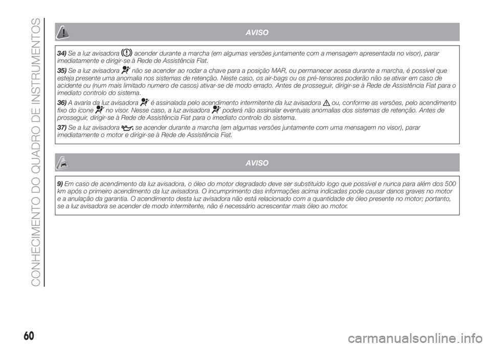 FIAT FIORINO 2019  Manual de Uso e Manutenção (in Portuguese) AVISO
34)Se a luz avisadoraacender durante a marcha (em algumas versões juntamente com a mensagem apresentada no visor), parar
imediatamente e dirigir-se à Rede de Assistência Fiat.
35)Se a luz avi