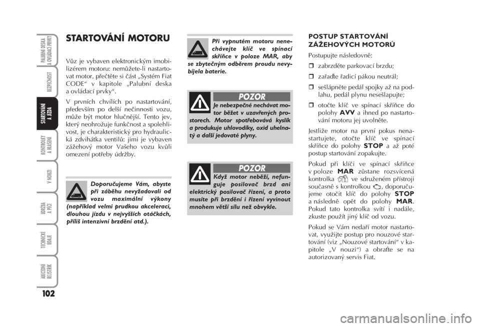 FIAT FIORINO 2007  Návod k použití a údržbě (in Czech) STARTOVÁNÍ MOTORU 
Vůz je vybaven elektronickým imobi-
lizérem motoru: nemůžete-li nastarto-
vat motor, přečtěte si část „Systém Fiat
CODE“ v kapitole „Palubní deska
a ovládací p