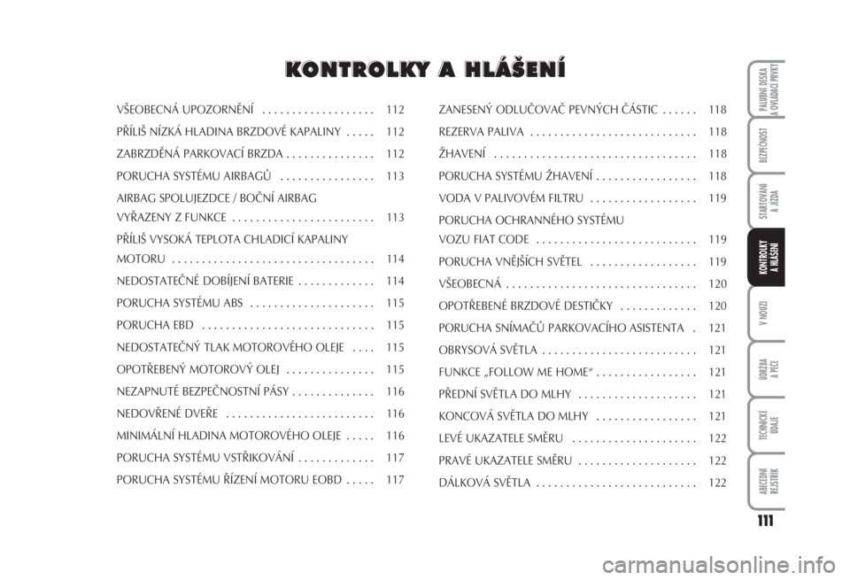 FIAT FIORINO 2007  Návod k použití a údržbě (in Czech) 111
V NOUZI
ÚDRŽBA
A PÉČE
TECHNICKÉ 
ÚDAJE
ABECEDNÍ 
REJSTŘÍK
PALUBNÍ DESKA 
A OVLÁDACÍ PRVKY
BEZPEČNOST
STARTOVÁNÍ 
A JÍZDA
KONTROLKY 
A HLÁŠENÍ
VŠEOBECNÁ UPOZORNĚNÍ  . . . . .