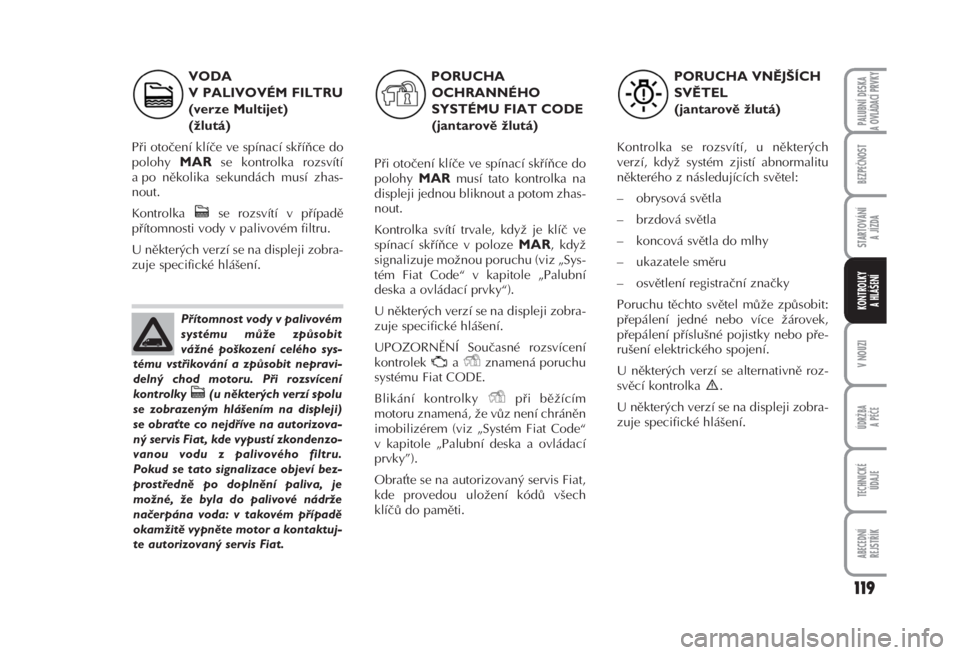 FIAT FIORINO 2007  Návod k použití a údržbě (in Czech) VODA
V PALIVOVÉM FILTRU
(verze Multijet) 
(žlutá) 
Při otočení klíče ve spínací skříňce do
polohy 
MARse kontrolka rozsvítí
a po několika sekundách musí zhas-
nout. 
Kontrolka  se ro