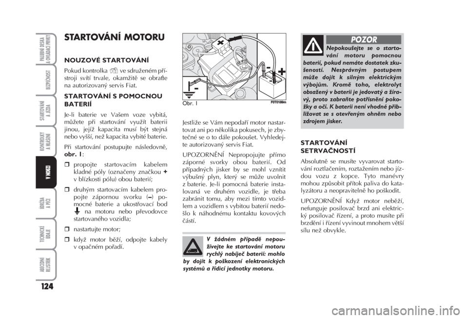 FIAT FIORINO 2007  Návod k použití a údržbě (in Czech) STARTOVÁNÍ MOTORU 
NOUZOVÉ STARTOVÁNÍ 
Pokud kontrolka  ve sdruženém pří-
stroji svítí trvale, okamžitě se obrate
na autorizovaný servis Fiat. 
STARTOVÁNÍ S POMOCNOU
BATERIÍ 
Je-li b