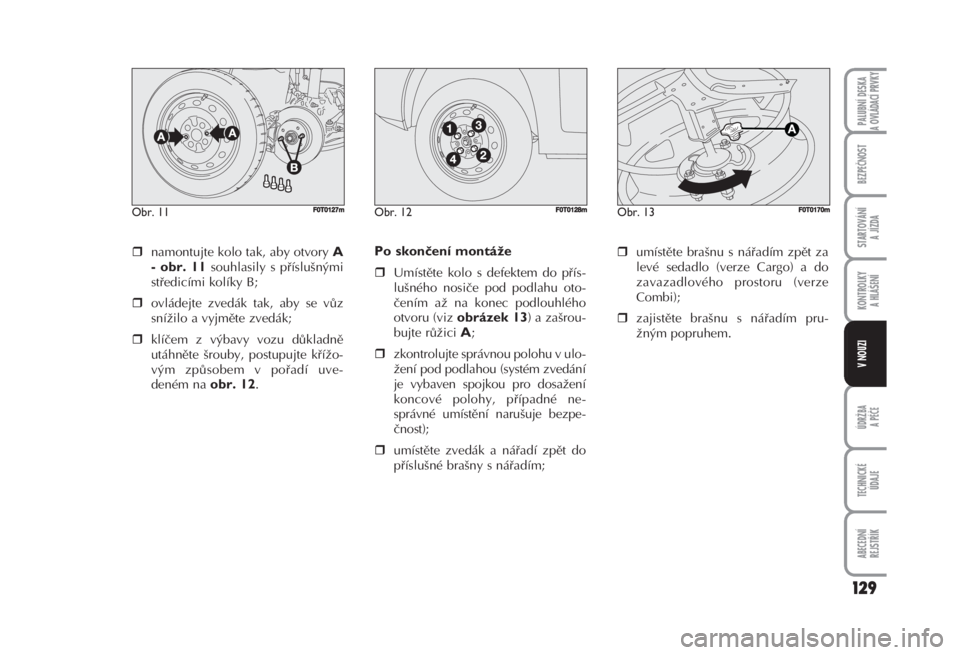 FIAT FIORINO 2007  Návod k použití a údržbě (in Czech) namontujte kolo tak, aby otvory A
- obr. 11
souhlasily s příslušnými
středicími kolíky B; 
ovládejte zvedák tak, aby se vůz
snížilo a vyjměte zvedák; 
klíčem z výbavy vozu důkladn