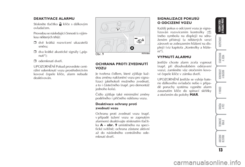 FIAT FIORINO 2008  Návod k použití a údržbě (in Czech) DEAKTIVACE ALARMU 
Stiskněte tlačítko  klíče s dálkovým
ovladačem. 
Provedou se následující činnosti (s výjim -
kou některých trhů): 
dvě krátká rozsvícení ukazatelů
smě ru; 
