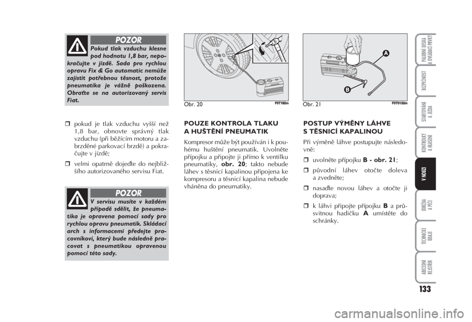 FIAT FIORINO 2007  Návod k použití a údržbě (in Czech) pokud je tlak vzduchu vyšší než
1,8 bar, obnovte správný tlak
vzduchu (při běžícím motoru a za -
brzděné parkovací brzdě) a pokra-
čujte v jízdě; 
velmi opatrně dojete do nejbli�