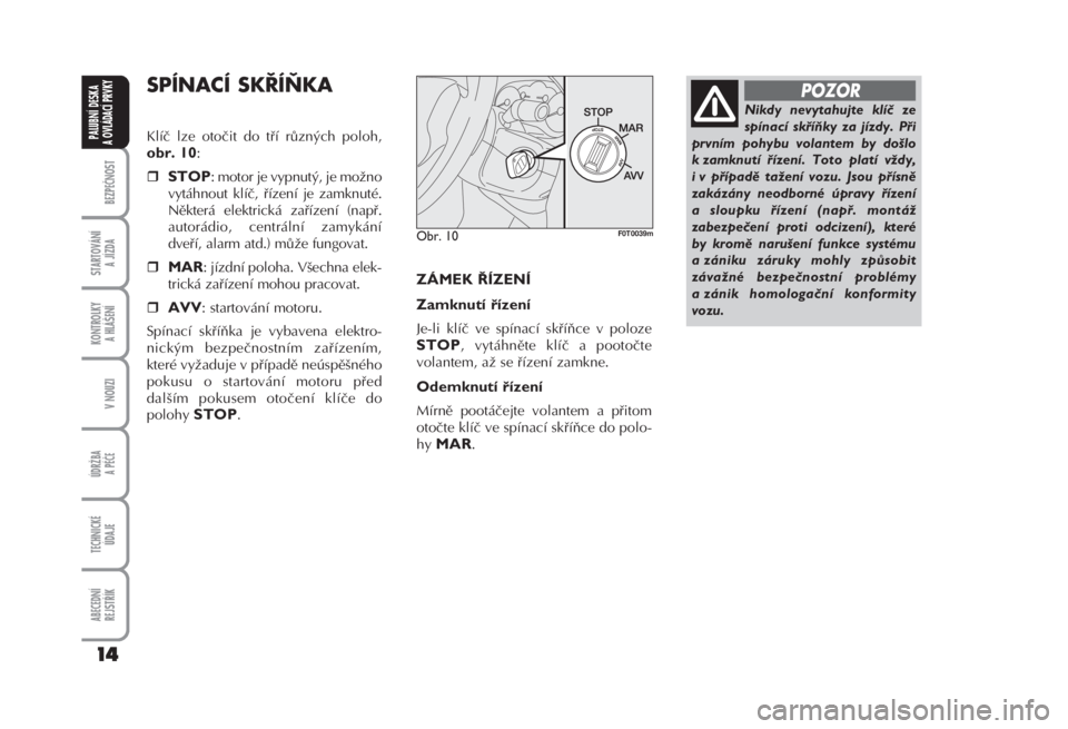 FIAT FIORINO 2007  Návod k použití a údržbě (in Czech) SPÍNACÍ SKŘÍŇKA 
Klíč lze otočit do tří různých poloh,
obr. 10: 

STOP: motor je vypnutý, je možno
vytáhnout klíč, řízení je zamknuté.
Některá elektrická zařízení (např.
a