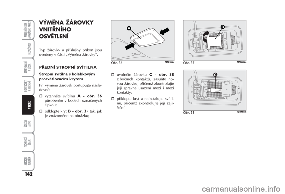 FIAT FIORINO 2007  Návod k použití a údržbě (in Czech) VÝMĚNA ŽÁROVKY
VNITŘNÍHO
OSVĚTLENÍ 
Typ žárovky a příslušný příkon jsou
uvedeny v části „Výměna žárovky”. 
PŘEDNÍ STROPNÍ SVÍTILNA 
Stropní svítilna s kolébkovým
pros