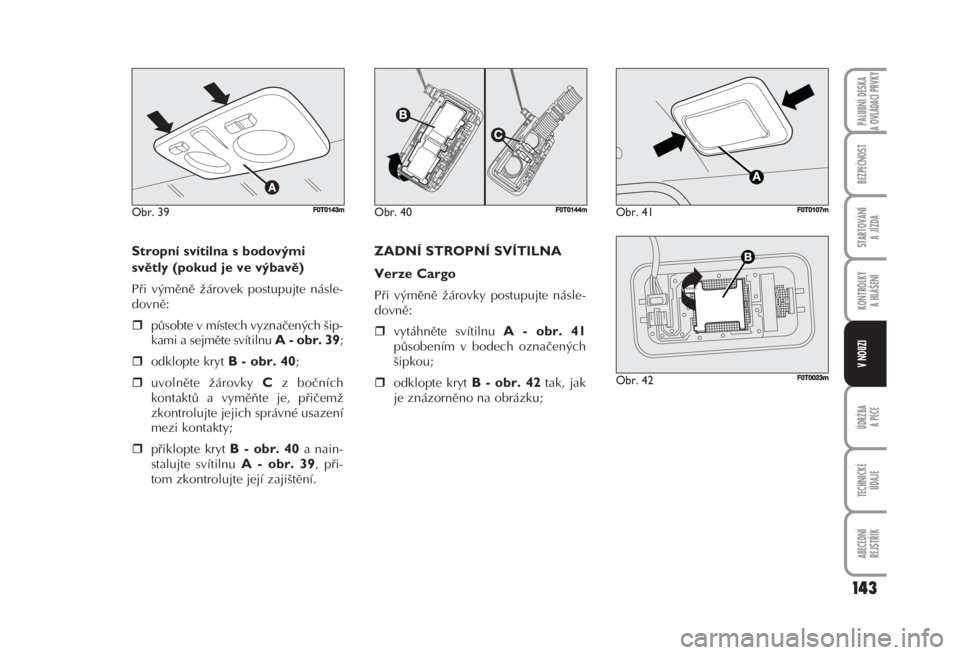 FIAT FIORINO 2007  Návod k použití a údržbě (in Czech) Stropní svítilna s bodovými
světly (pokud je ve výbavě) 
Při výměně žárovek postupujte násle-
dovně: 
působte v místech vyznačených šip -
kami a sejměte svítilnu 
A - obr. 39;
o
