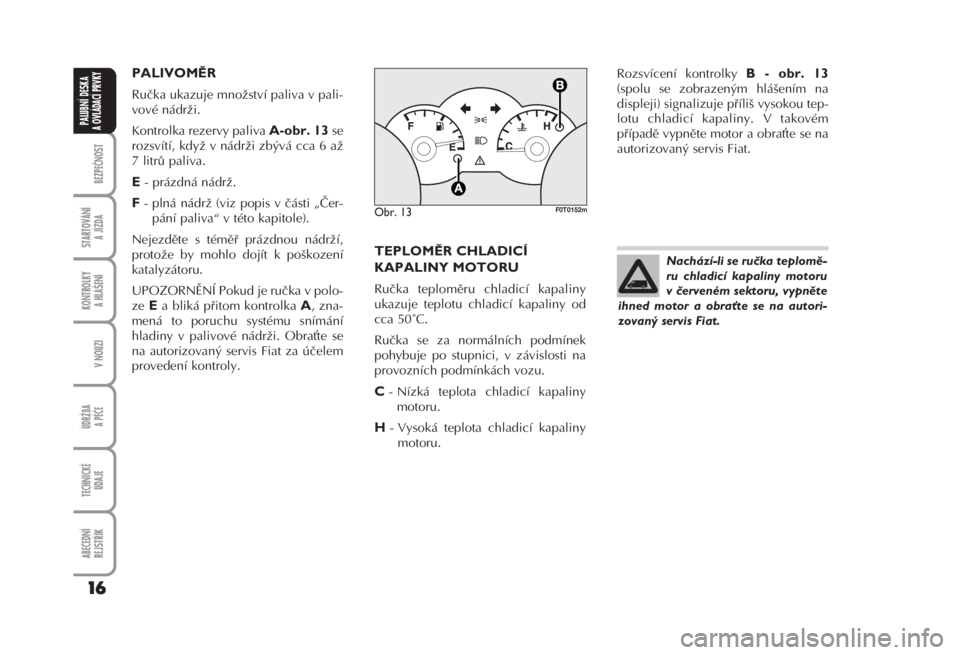 FIAT FIORINO 2008  Návod k použití a údržbě (in Czech) PALIVOMĚR 
Ručka ukazuje množství paliva v pali-
vové nádrži. 
Kontrolka rezervy paliva 
A-obr. 13se
rozsvítí, když v nádrži zbývá cca 6 až
7 litrů paliva. 
E- prázdná nádrž. 
F- p