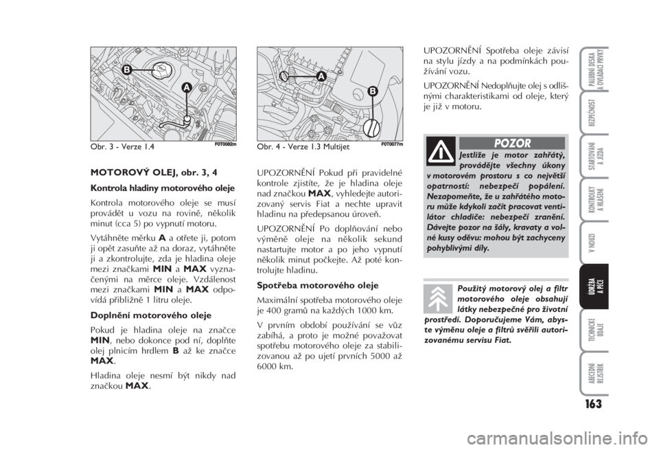 FIAT FIORINO 2007  Návod k použití a údržbě (in Czech) 163
TECHNICKÉ 
ÚDAJE
ABECEDNÍ 
REJSTŘÍK
PALUBNÍ DESKA 
A OVLÁDACÍ PRVKY
BEZPEČNOST
STARTOVÁNÍ 
A JÍZDA
KONTROLKY 
A HLÁŠENÍ
V NOUZI
ÚDRŽBA
A PÉČE
UPOZORNĚNÍ Pokud při pravidelné