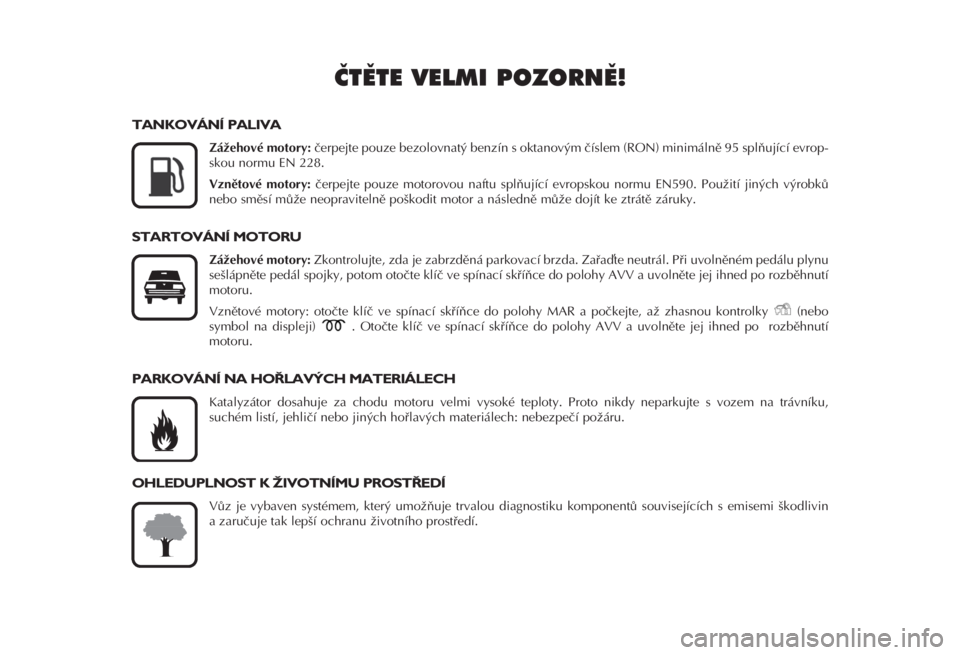 FIAT FIORINO 2008  Návod k použití a údržbě (in Czech) ČTĚTE VELMI POZORNĚ!
TANKOVÁNÍ PALIVA
Zážehové motory:čerpejte pouze bezolovnatý benzín s oktanovým číslem (RON) minimálně 95 splňující evrop-
skou normu EN 228. 
Vznětové motory: