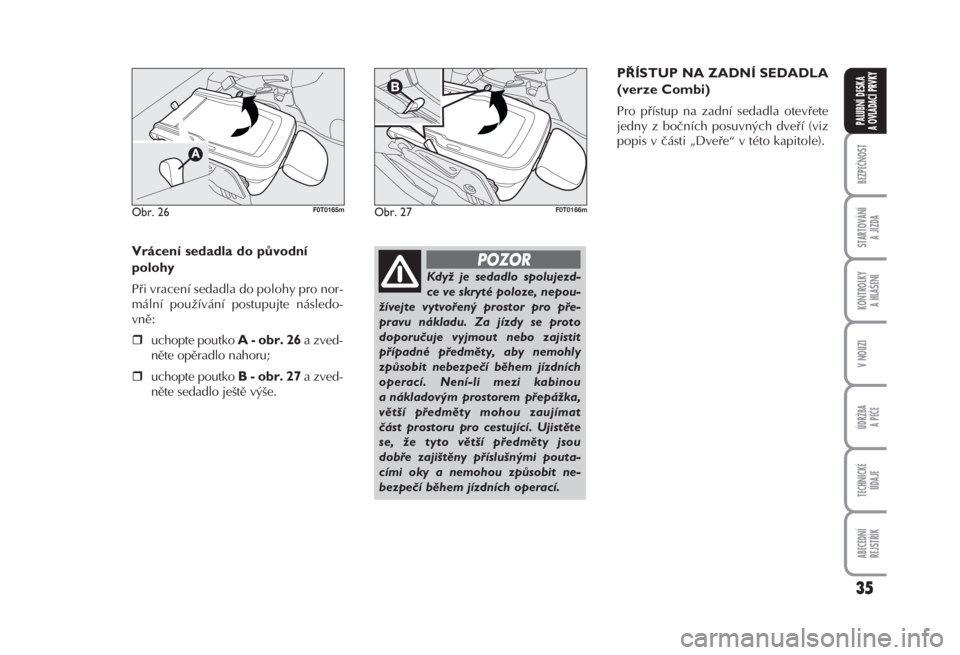FIAT FIORINO 2007  Návod k použití a údržbě (in Czech) 35
BEZPEČNOST
STARTOVÁNÍ 
A JÍZDA
KONTROLKY 
A HLÁŠENÍ
V NOUZI
ÚDRŽBA
A PÉČE
TECHNICKÉ 
ÚDAJE
ABECEDNÍ 
REJSTŘÍK
PALUBNÍ DESKA 
A OVLÁDACÍ PRVKY
Vrácení sedadla do původní
poloh