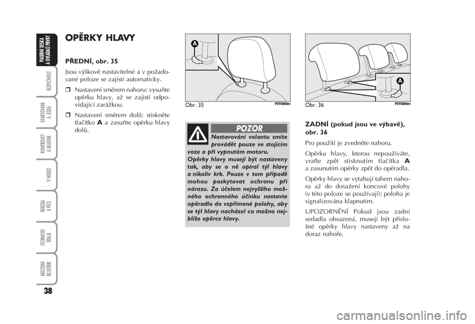 FIAT FIORINO 2007  Návod k použití a údržbě (in Czech) OPĚRKY HLAVY 
PŘEDNÍ, obr. 35 
Jsou výškově nastavitelné a v požado-
vané poloze se zajistí automaticky. 
Nastavení směrem nahoru: vysuňte
opěrku hlavy, až se zajistí odpo-
vídajíc�