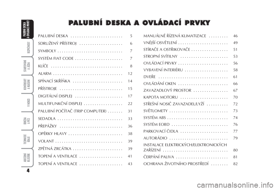 FIAT FIORINO 2007  Návod k použití a údržbě (in Czech) BEZPEČNOST
STARTOVÁNÍ 
A JÍZDA
KONTROLKY 
A HLÁŠENÍ
V NOUZI
ÚDRŽBA
A PÉČE
TECHNICKÉ 
ÚDAJE
ABECEDNÍ 
REJSTŘÍK
4
PALUBNÍ DESKA 
A OVLÁDACÍ PRVKYPALUBNÍ DESKA  . . . . . . . . . . . 