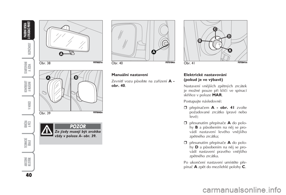 FIAT FIORINO 2007  Návod k použití a údržbě (in Czech) Manuální nastavení 
Zevnitř vozu působte na zařízení A -
obr. 40
. 
Elektrické nastavování 
(pokud je ve výbavě) 
Nastavení vnějších zpětných zrcátek
je možné pouze při klíči 
