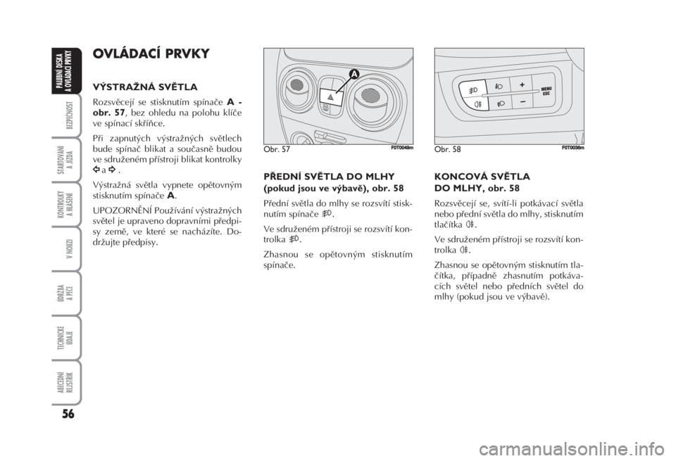 FIAT FIORINO 2007  Návod k použití a údržbě (in Czech) OVLÁDACÍ PRVKY 
VÝSTRAŽNÁ SVĚTLA 
Rozsvěcejí se stisknutím spínače A -
obr. 57
, bez ohledu na polohu klíče
ve spínací skříňce. 
Při zapnutých výstražných světlech
bude spína�