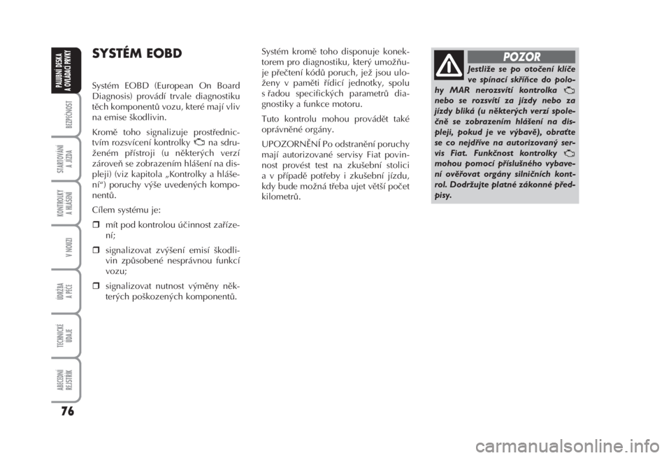FIAT FIORINO 2007  Návod k použití a údržbě (in Czech) Systém kromě toho disponuje konek-
torem pro diagnostiku, který umožňu-
je přečtení kódů poruch, jež jsou ulo-
ženy v paměti řídicí jednotky, spolu
s řadou specifických parametrů di