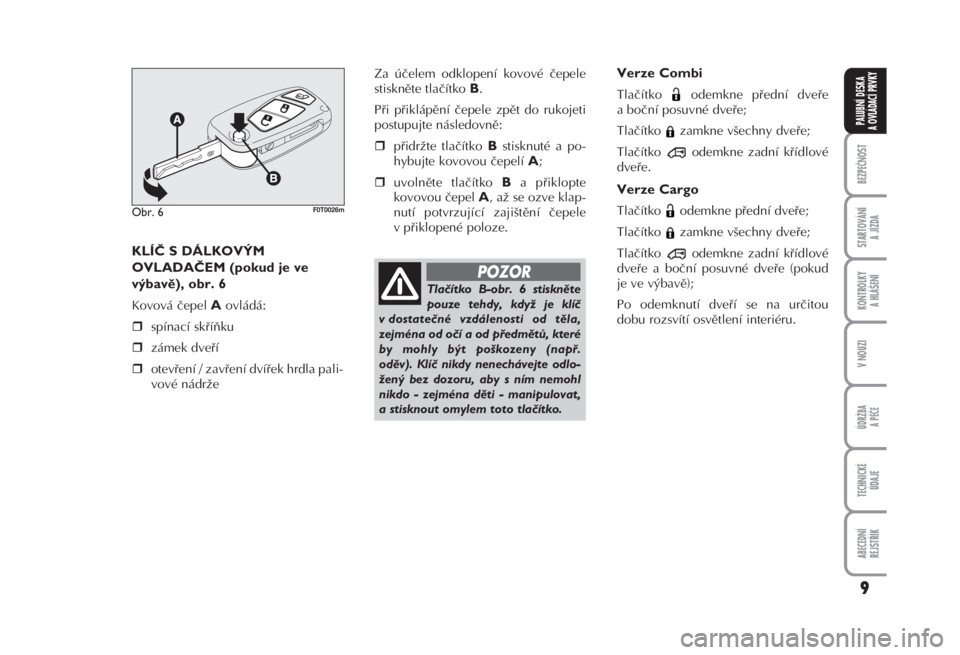 FIAT FIORINO 2008  Návod k použití a údržbě (in Czech) KLÍČ S DÁLKOVÝM
OVLADAČEM (pokud je ve
výbavě), obr. 6 
Kovová čepel Aovládá: 
spínací skříňku 
zámek dveří 
otevření / zavření dvířek hrdla pali-
vové nádrže Za účele