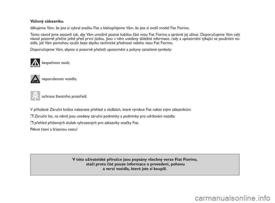 FIAT FIORINO 2009  Návod k použití a údržbě (in Czech) Vážený zákazníku,
děkujeme Vám, že jste si vybral značku Fiat a blahopřejeme Vám, že jste si zvolil model Fiat Fiorino.
Tento návod jsme sestavili tak, aby Vám umožnil poznat každou č