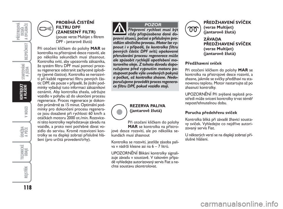 FIAT FIORINO 2013  Návod k použití a údržbě (in Czech) PROBÍHÁ ČISTĚNÍ
FILTRU DPF
(ZANESENÝ FILTR)
(pouze verze Multijet s filtrem
DPF - jantarově žlutá)
Při otočení klíčkem do polohy MARse
kontrolka na přístrojové desce rozsvítí, ale
p