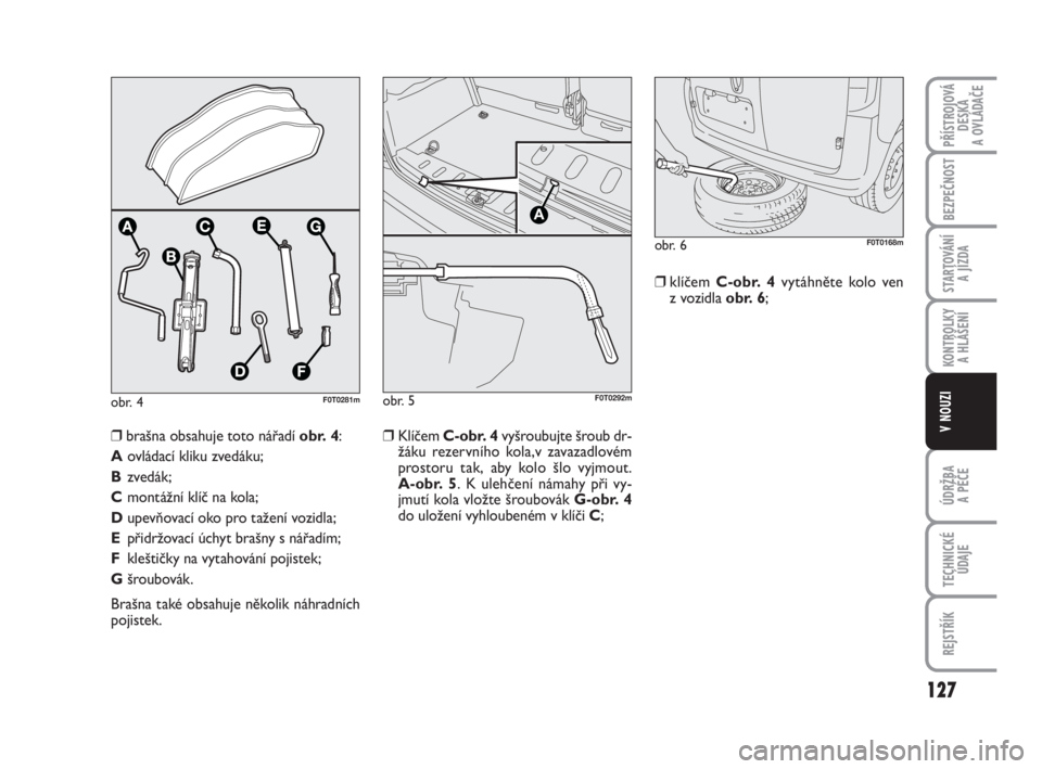 FIAT FIORINO 2012  Návod k použití a údržbě (in Czech) obr. 4F0T0281m
❒Klíčem C-obr. 4vyšroubujte šroub dr-
žáku rezervního kola,v zavazadlovém
prostoru tak, aby kolo šlo vyjmout. 
A-obr. 5. K ulehčení námahy při vy-
jmutí kola vložte šr