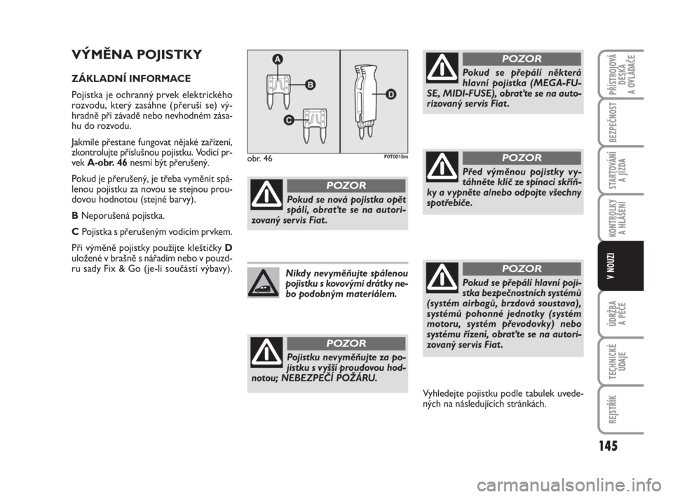 FIAT FIORINO 2012  Návod k použití a údržbě (in Czech) VÝMĚNA POJISTKY
ZÁKLADNÍ INFORMACE
Pojistka je ochranný prvek elektrického
rozvodu, který zasáhne (přeruší se) vý-
hradně při závadě nebo nevhodném zása-
hu do rozvodu.
Jakmile přes