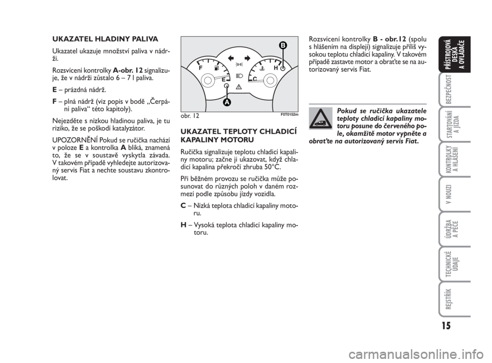 FIAT FIORINO 2012  Návod k použití a údržbě (in Czech) 15
KONTROLKY 
A HLÁŠENÍ
V NOUZI
ÚDRŽBA 
A PÉČE
TECHNICKÉ
ÚDAJE
REJSTŘÍK
BEZPEČNOST
STARTOVÁNÍ 
A JÍZDA
PŘÍSTROJOVÁ
DESKA 
A OVLÁDAČE
UKAZATEL HLADINY PALIVA
Ukazatel ukazuje množs