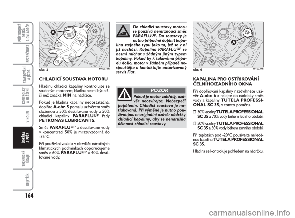FIAT FIORINO 2010  Návod k použití a údržbě (in Czech) 164
V NOUZI
TECHNICKÉ
ÚDAJE
REJSTŘÍK
PŘÍSTROJOVÁ
DESKA 
A OVLÁDAČE
BEZPEČNOST
STARTOVÁNÍ 
A JÍZDA
KONTROLKY 
A HLÁŠENÍ
ÚDRŽBA 
A PÉČE
CHLADICÍ SOUSTAVA MOTORU
Hladinu chladicí ka