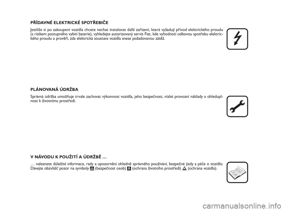 FIAT FIORINO 2014  Návod k použití a údržbě (in Czech) PŘÍDAVNÉ ELEKTRICKÉ SPOTŘEBIČE
Jestliže si po zakoupení vozidla chcete nechat instalovat další zařízení, která vyžadují přívod elektrického proudu 
(s rizikem postupného vybití ba