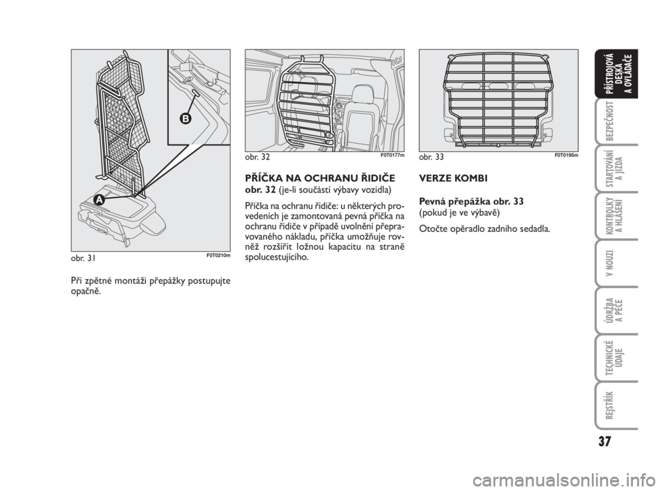 FIAT FIORINO 2012  Návod k použití a údržbě (in Czech) 37
KONTROLKY 
A HLÁŠENÍ
V NOUZI
ÚDRŽBA 
A PÉČE
TECHNICKÉ
ÚDAJE
REJSTŘÍK
BEZPEČNOST
STARTOVÁNÍ 
A JÍZDA
PŘÍSTROJOVÁ
DESKA 
A OVLÁDAČE
obr. 32F0T0177m
Při zpětné montáži přepá