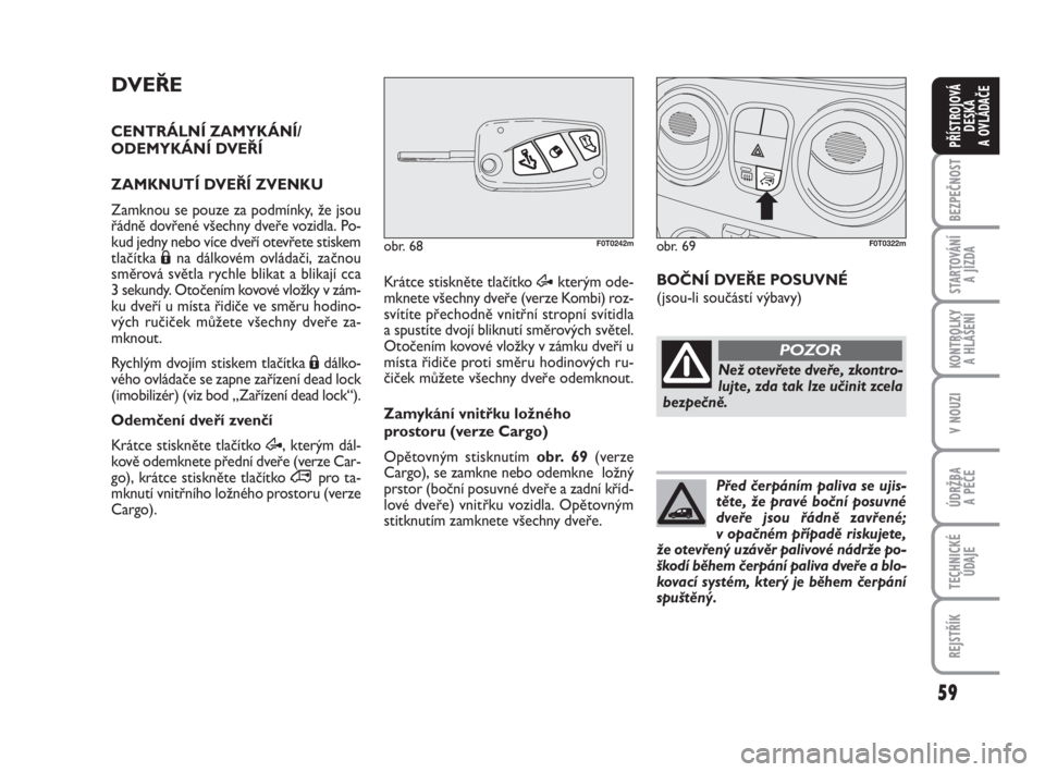 FIAT FIORINO 2010  Návod k použití a údržbě (in Czech) 59
KONTROLKY 
A HLÁŠENÍ
V NOUZI
ÚDRŽBA 
A PÉČE
TECHNICKÉ
ÚDAJE
REJSTŘÍK
BEZPEČNOST
STARTOVÁNÍ 
A JÍZDA
PŘÍSTROJOVÁ
DESKA 
A OVLÁDAČE
DVEŘE
CENTRÁLNÍ ZAMYKÁNÍ/
ODEMYKÁNÍ DVE�