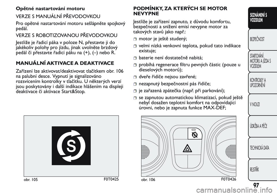 FIAT FIORINO 2017  Návod k použití a údržbě (in Czech) Opětné nastartování motoru
VERZE S MANUÁLNÍ PŘEVODOVKOU
Pro opětné nastartování motoru sešlápněte spojkový
pedál.
VERZE S ROBOTIZOVANOU PŘEVODOVKOU
Jestliže je řadicí páka v poloz