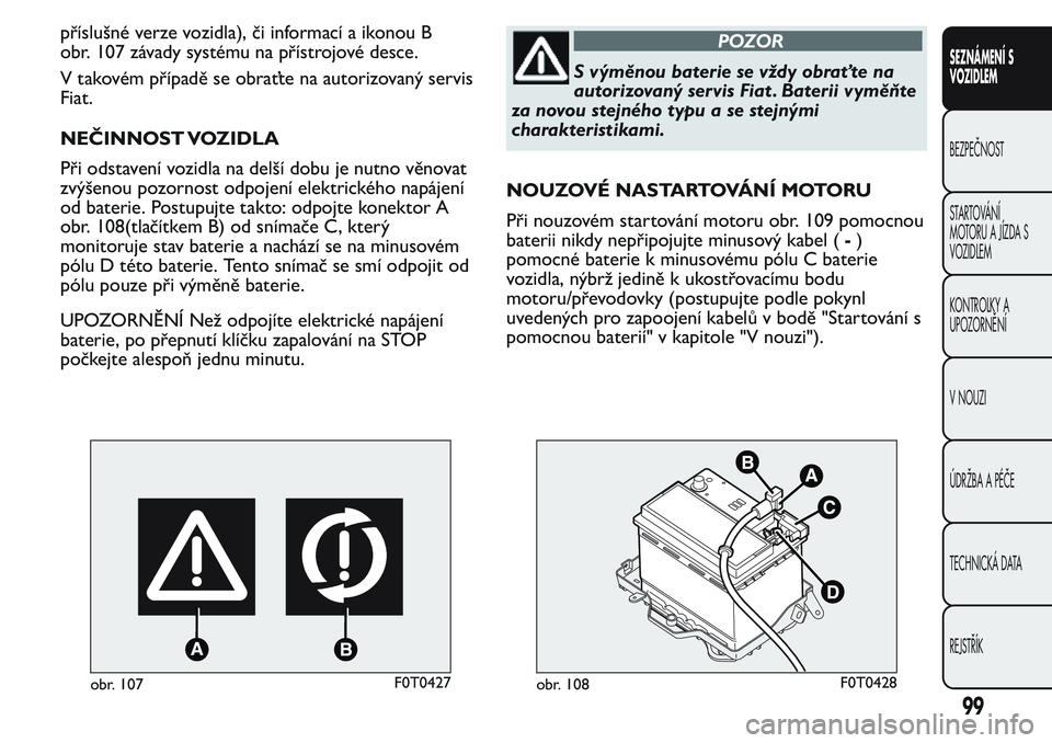 FIAT FIORINO 2017  Návod k použití a údržbě (in Czech) příslušné verze vozidla), či informací a ikonou B
obr. 107 závady systému na přístrojové desce.
V takovém případě se obraťte na autorizovaný servis
Fiat.
NEČINNOST VOZIDLA
Při odsta
