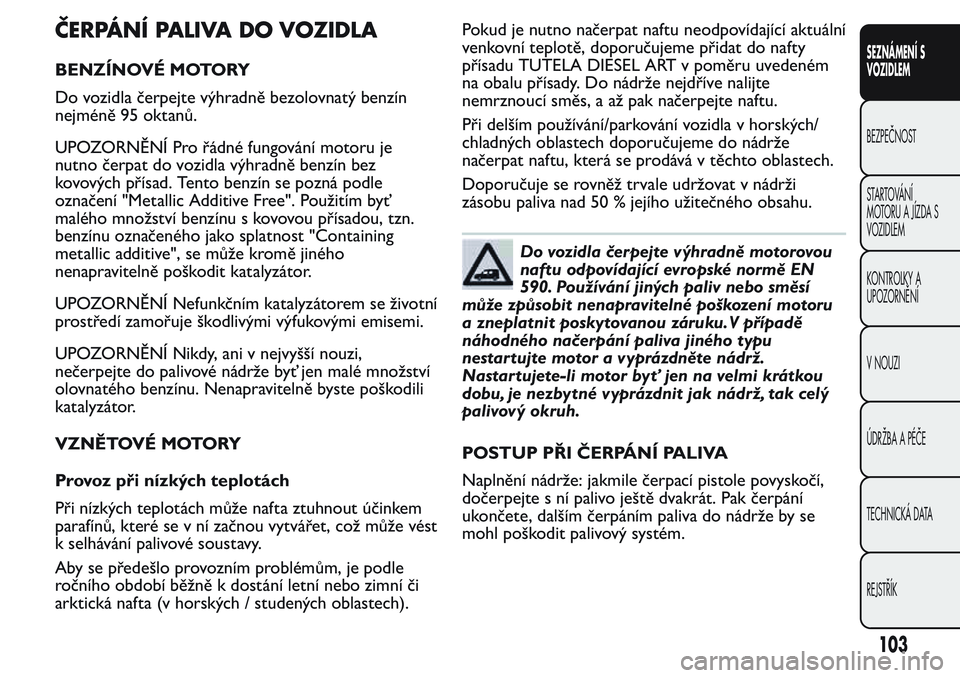 FIAT FIORINO 2017  Návod k použití a údržbě (in Czech) ČERPÁNÍ PALIVA DO VOZIDLA
BENZÍNOVÉ MOTORY
Do vozidla čerpejte výhradně bezolovnatý benzín
nejméně 95 oktanů.
UPOZORNĚNÍ Pro řádné fungování motoru je
nutno čerpat do vozidla výh