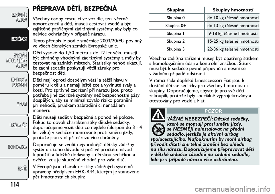 FIAT FIORINO 2017 Návod k použití a údržbě (in Czech) PŘEPRAVA DĚTÍ, BEZPEČNÁ
Všechny osoby cestující ve vozidle, tzn. včetně
novorozenců a dětí, musejí cestovat vsedě a být
zajištěné patřičnými zádržnými systémy, aby byly co
ne FIAT FIORINO 2017 Návod k použití a údržbě (in Czech) PŘEPRAVA DĚTÍ, BEZPEČNÁ
Všechny osoby cestující ve vozidle, tzn. včetně
novorozenců a dětí, musejí cestovat vsedě a být
zajištěné patřičnými zádržnými systémy, aby byly co
ne