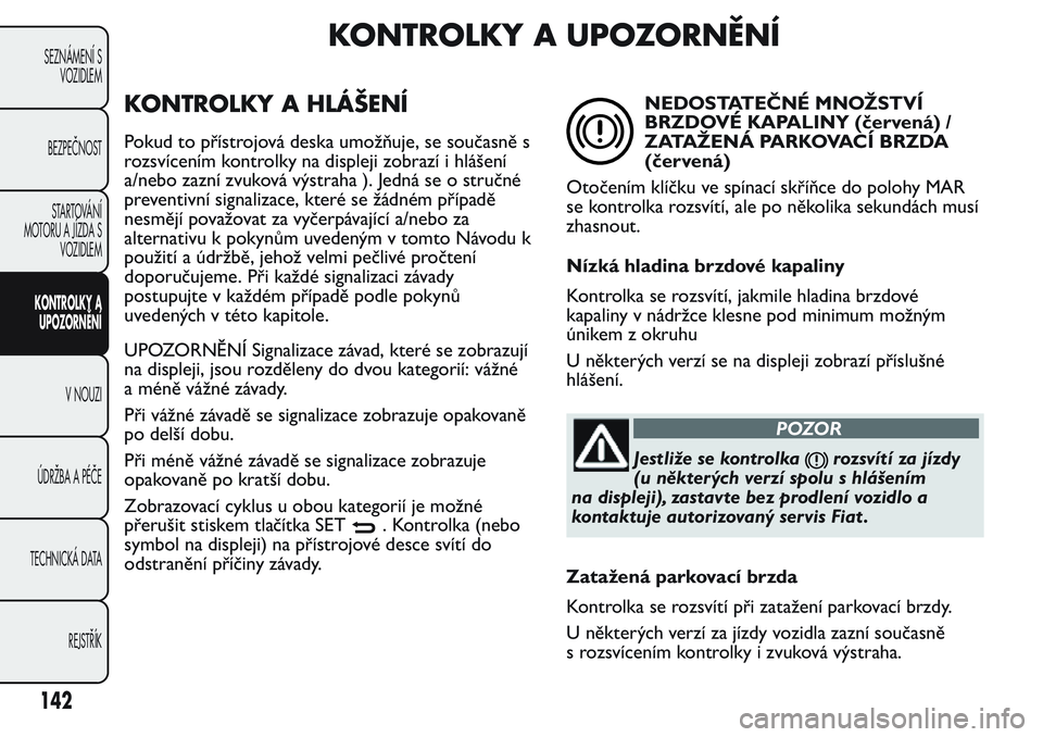 FIAT FIORINO 2017 Návod k použití a údržbě (in Czech) KONTROLKY A UPOZORNĚNÍ
KONTROLKY A HLÁŠENÍ
Pokud to přístrojová deska umožňuje, se současně s
rozsvícením kontrolky na displeji zobrazí i hlášení
a/nebo zazní zvuková výstraha ). FIAT FIORINO 2017 Návod k použití a údržbě (in Czech) KONTROLKY A UPOZORNĚNÍ
KONTROLKY A HLÁŠENÍ
Pokud to přístrojová deska umožňuje, se současně s
rozsvícením kontrolky na displeji zobrazí i hlášení
a/nebo zazní zvuková výstraha ).