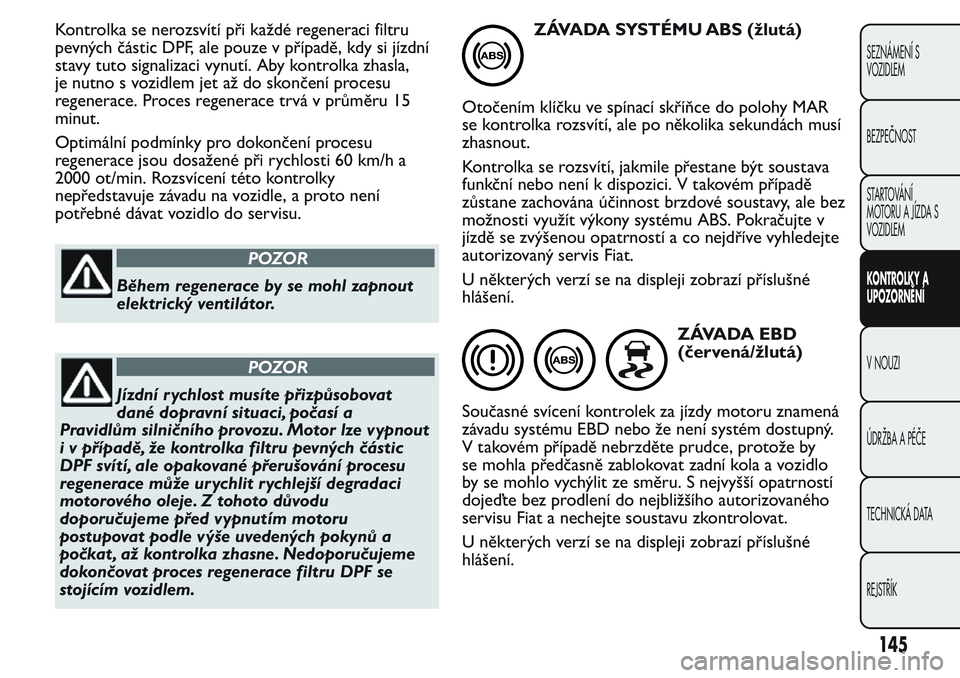FIAT FIORINO 2017 Návod k použití a údržbě (in Czech) Kontrolka se nerozsvítí při každé regeneraci filtru
pevných částic DPF, ale pouze v případě, kdy si jízdní
stavy tuto signalizaci vynutí. Aby kontrolka zhasla,
je nutno s vozidlem jet a FIAT FIORINO 2017 Návod k použití a údržbě (in Czech) Kontrolka se nerozsvítí při každé regeneraci filtru
pevných částic DPF, ale pouze v případě, kdy si jízdní
stavy tuto signalizaci vynutí. Aby kontrolka zhasla,
je nutno s vozidlem jet a