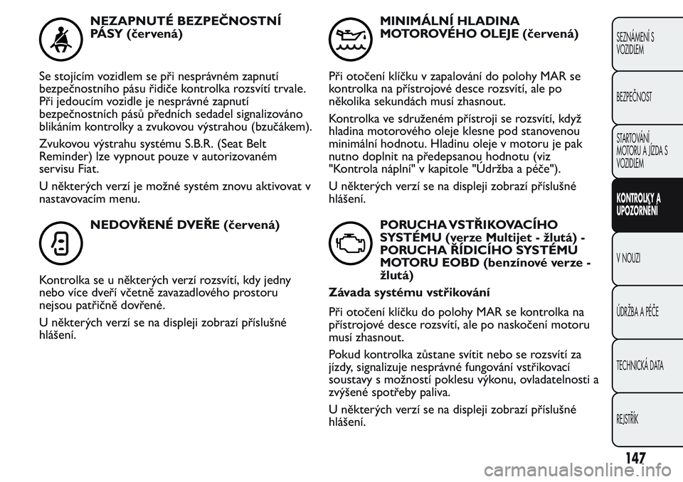 FIAT FIORINO 2017 Návod k použití a údržbě (in Czech) NEZAPNUTÉ BEZPEČNOSTNÍ
PÁSY (červená)
Se stojícím vozidlem se při nesprávném zapnutí
bezpečnostního pásu řidiče kontrolka rozsvítí trvale.
Při jedoucím vozidle je nesprávné zapn FIAT FIORINO 2017 Návod k použití a údržbě (in Czech) NEZAPNUTÉ BEZPEČNOSTNÍ
PÁSY (červená)
Se stojícím vozidlem se při nesprávném zapnutí
bezpečnostního pásu řidiče kontrolka rozsvítí trvale.
Při jedoucím vozidle je nesprávné zapn