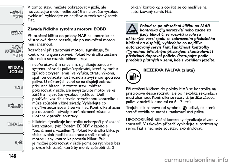 FIAT FIORINO 2017 Návod k použití a údržbě (in Czech) V tomto stavu můžete pokračovat v jízdě, ale
nevystavujte motor velké zátěži a nejezděte vysokou
rychlostí. Vyhledejte co nejdříve autorizovaný servis
Fiat.
Závada řídicího systému FIAT FIORINO 2017 Návod k použití a údržbě (in Czech) V tomto stavu můžete pokračovat v jízdě, ale
nevystavujte motor velké zátěži a nejezděte vysokou
rychlostí. Vyhledejte co nejdříve autorizovaný servis
Fiat.
Závada řídicího systému