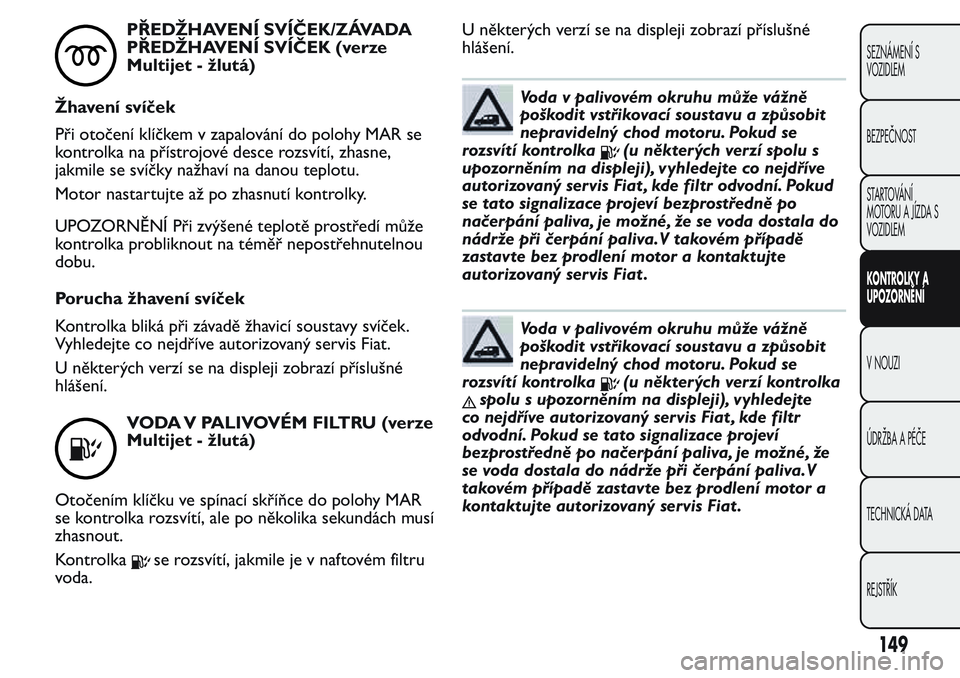 FIAT FIORINO 2017 Návod k použití a údržbě (in Czech) PŘEDŽHAVENÍ SVÍČEK/ZÁVADA
PŘEDŽHAVENÍ SVÍČEK (verze
Multijet - žlutá)
Žhavení svíček
Při otočení klíčkem v zapalování do polohy MAR se
kontrolka na přístrojové desce rozsví FIAT FIORINO 2017 Návod k použití a údržbě (in Czech) PŘEDŽHAVENÍ SVÍČEK/ZÁVADA
PŘEDŽHAVENÍ SVÍČEK (verze
Multijet - žlutá)
Žhavení svíček
Při otočení klíčkem v zapalování do polohy MAR se
kontrolka na přístrojové desce rozsví