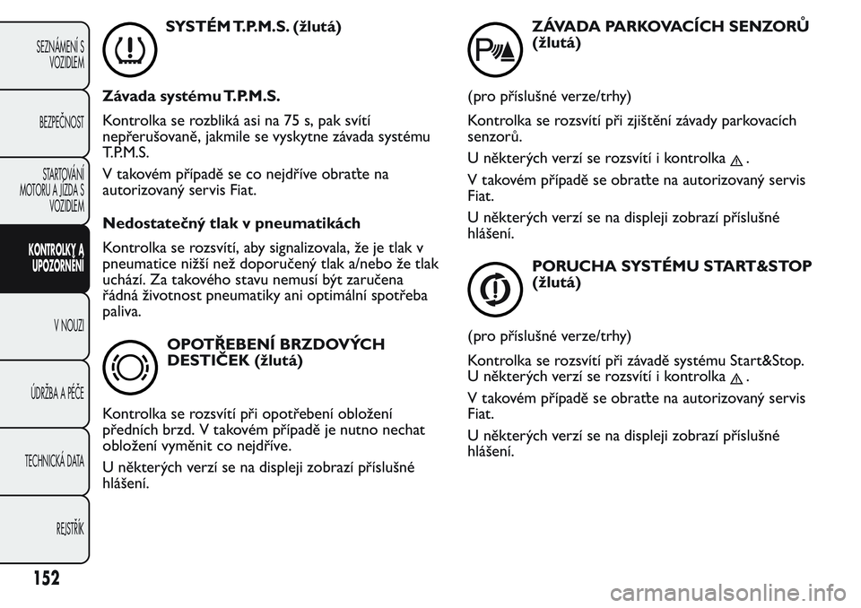 FIAT FIORINO 2017  Návod k použití a údržbě (in Czech) SYSTÉM T.P.M.S. (žlutá)
Závada systému T.P.M.S.
Kontrolka se rozbliká asi na 75 s, pak svítí
nepřerušovaně, jakmile se vyskytne závada systému
T.P.M.S.
V takovém případě se co nejdř�