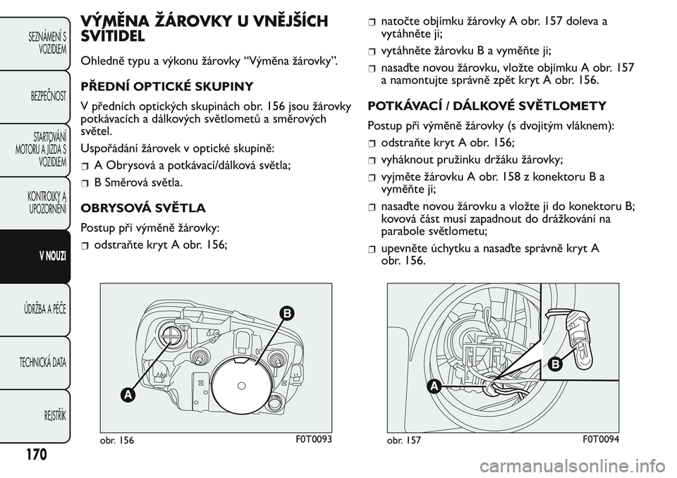 FIAT FIORINO 2017 Návod k použití a údržbě (in Czech) VÝMĚNA ŽÁROVKY U VNĚJŠÍCH
SVÍTIDEL
Ohledně typu a výkonu žárovky “Výměna žárovky”.
PŘEDNÍ OPTICKÉ SKUPINY
V předních optických skupinách obr. 156 jsou žárovky
potkávacíc FIAT FIORINO 2017 Návod k použití a údržbě (in Czech) VÝMĚNA ŽÁROVKY U VNĚJŠÍCH
SVÍTIDEL
Ohledně typu a výkonu žárovky “Výměna žárovky”.
PŘEDNÍ OPTICKÉ SKUPINY
V předních optických skupinách obr. 156 jsou žárovky
potkávacíc