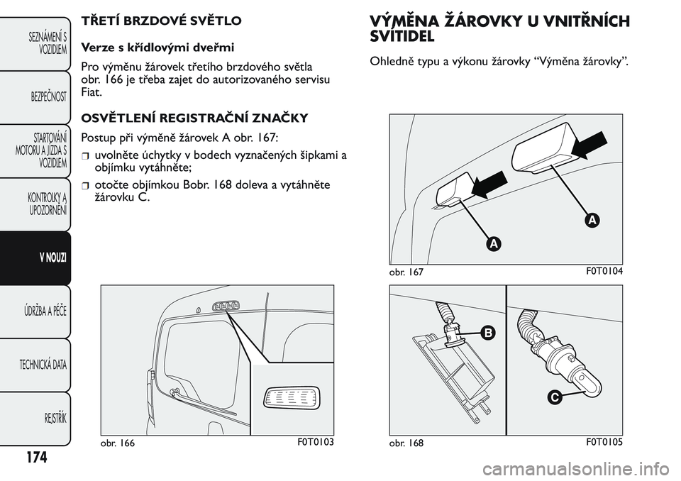 FIAT FIORINO 2017 Návod k použití a údržbě (in Czech) TŘETÍ BRZDOVÉ SVĚTLO
Verze s křídlovými dveřmi
Pro výměnu žárovek třetího brzdového světla
obr. 166 je třeba zajet do autorizovaného servisu
Fiat.
OSVĚTLENÍ REGISTRAČNÍ ZNAČKY
P FIAT FIORINO 2017 Návod k použití a údržbě (in Czech) TŘETÍ BRZDOVÉ SVĚTLO
Verze s křídlovými dveřmi
Pro výměnu žárovek třetího brzdového světla
obr. 166 je třeba zajet do autorizovaného servisu
Fiat.
OSVĚTLENÍ REGISTRAČNÍ ZNAČKY
P