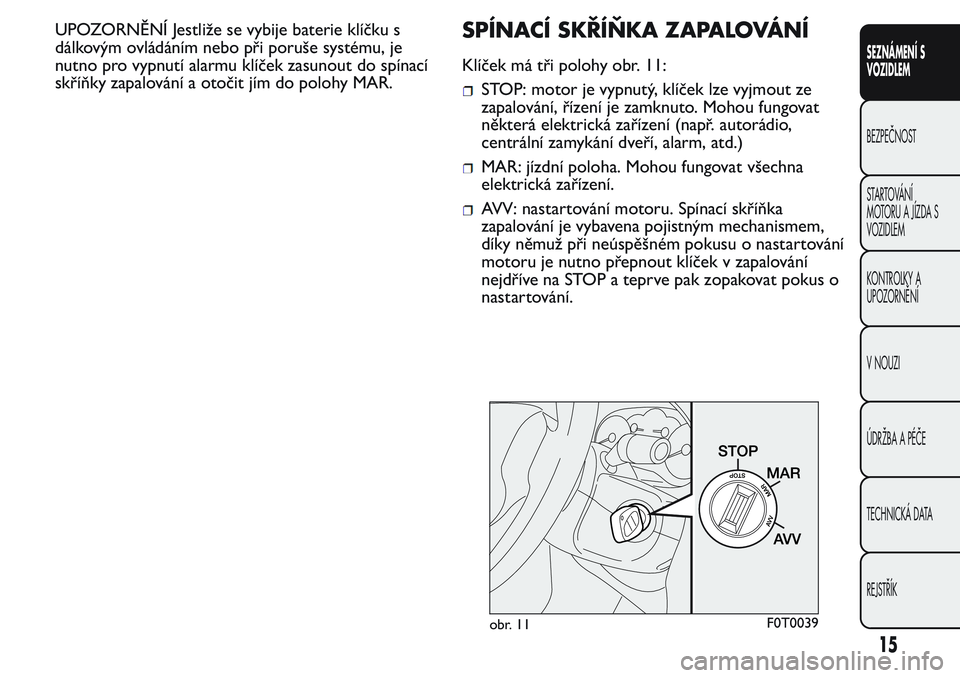 FIAT FIORINO 2017  Návod k použití a údržbě (in Czech) UPOZORNĚNÍ Jestliže se vybije baterie klíčku s
dálkovým ovládáním nebo při poruše systému, je
nutno pro vypnutí alarmu klíček zasunout do spínací
skříňky zapalování a otočit j�