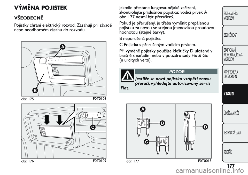 FIAT FIORINO 2017  Návod k použití a údržbě (in Czech) VÝMĚNA POJISTEK
VŠEOBECNĚ
Pojistky chrání elektrický rozvod. Zasahují při závadě
nebo neodborném zásahu do rozvodu.Jakmile přestane fungovat nějaké zařízení,
zkontrolujte přísluš