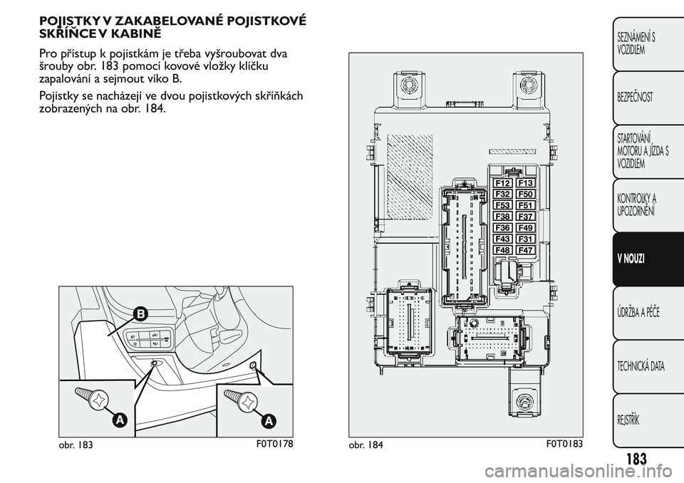 FIAT FIORINO 2017  Návod k použití a údržbě (in Czech) POJISTKY V ZAKABELOVANÉ POJISTKOVÉ
SKŘÍŇCE V KABINĚ
Pro přístup k pojistkám je třeba vyšroubovat dva
šrouby obr. 183 pomocí kovovévložky klíčku
zapalování a sejmout víko B.
Pojistk