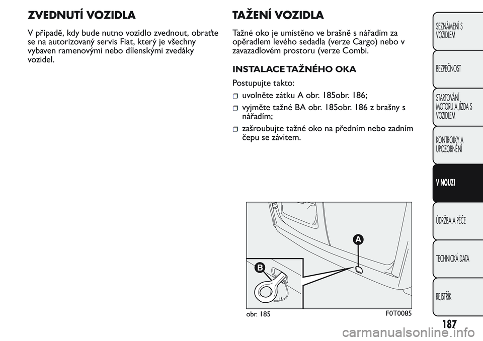 FIAT FIORINO 2017  Návod k použití a údržbě (in Czech) ZVEDNUTÍ VOZIDLA
V případě, kdy bude nutno vozidlo zvednout, obraťte
se na autorizovaný servis Fiat, který je všechny
vybaven ramenovými nebo dílenskými zvedáky
vozidel.
TAŽENÍ VOZIDLA
T