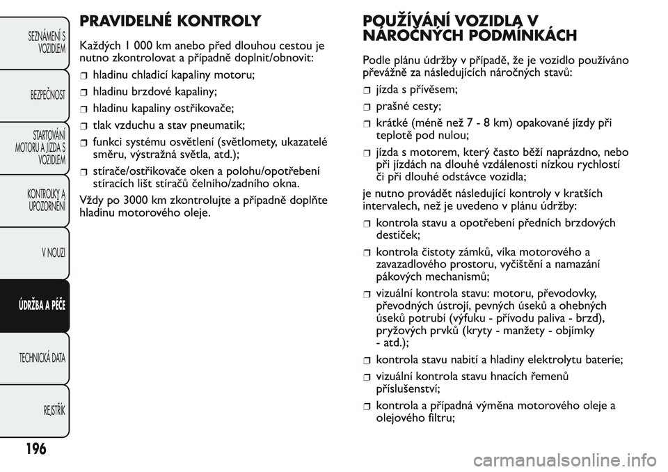 FIAT FIORINO 2017  Návod k použití a údržbě (in Czech) PRAVIDELNÉ KONTROLY
Každých 1 000 km anebo před dlouhou cestou je
nutno zkontrolovat a případně doplnit/obnovit:
hladinu chladicí kapaliny motoru;
hladinu brzdové kapaliny;
hladinu kapaliny o